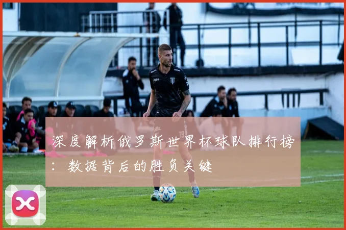 深度解析俄罗斯世界杯球队排行榜：数据背后的胜负关键