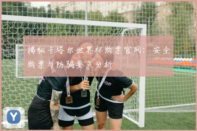 揭秘卡塔尔世界杯购票官网：安全购票与防骗要点分析