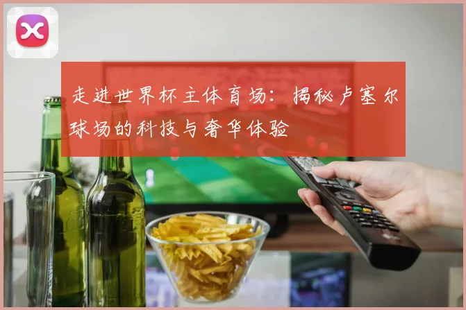 走进世界杯主体育场：揭秘卢塞尔球场的科技与奢华体验