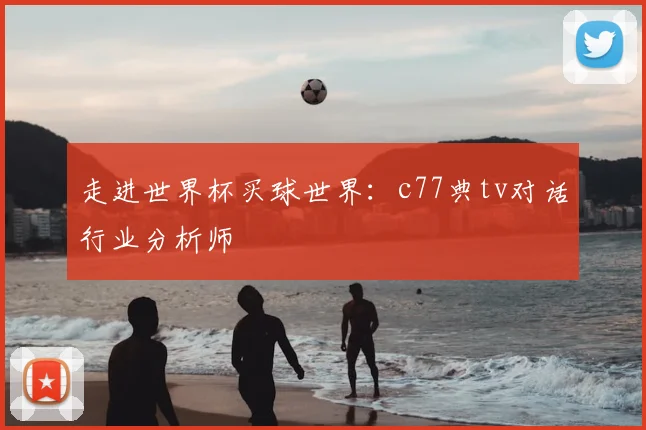 走进世界杯买球世界：c77典tv对话行业分析师