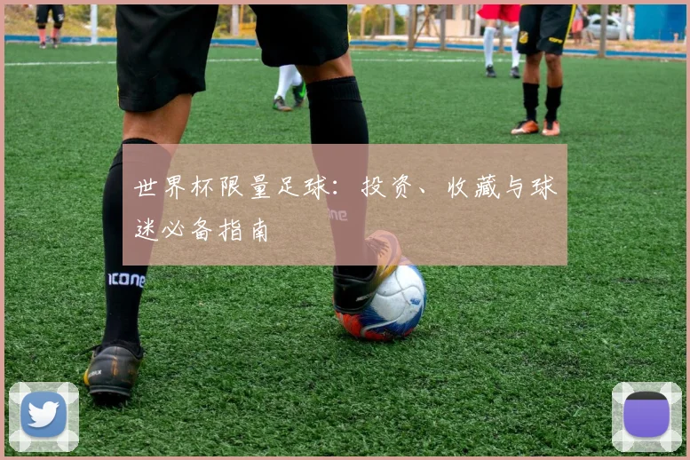 世界杯限量足球：投资、收藏与球迷必备指南