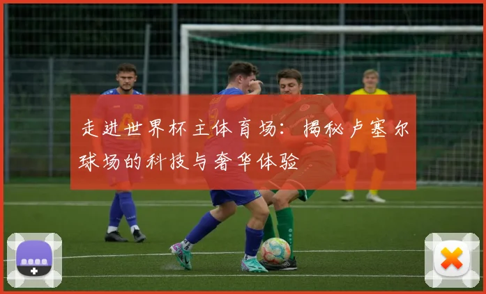 走进世界杯主体育场：揭秘卢塞尔球场的科技与奢华体验
