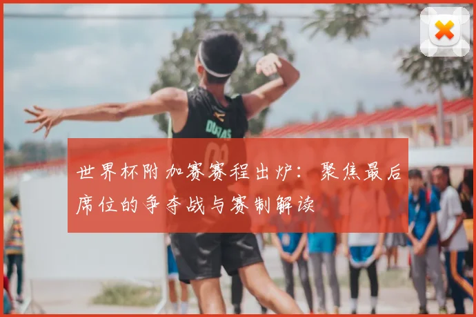 世界杯附加赛赛程出炉：聚焦最后席位的争夺战与赛制解读