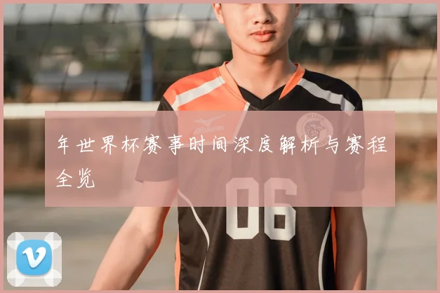 年世界杯赛事时间深度解析与赛程全览