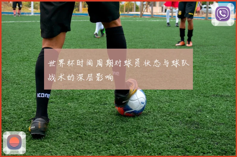 世界杯时间周期对球员状态与球队战术的深层影响