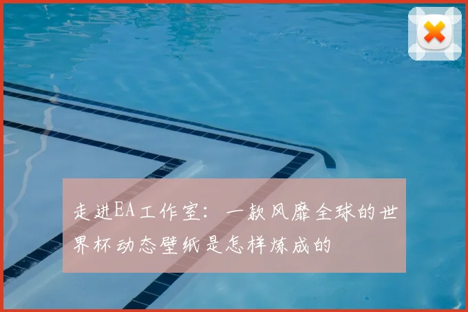 走进EA工作室：一款风靡全球的世界杯动态壁纸是怎样炼成的