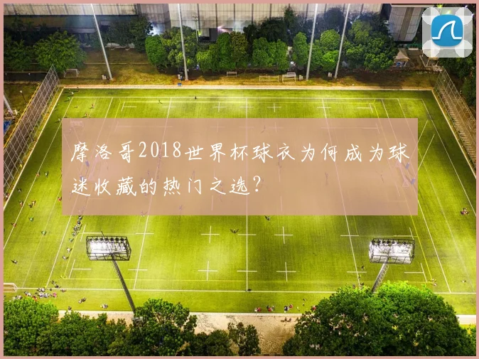 摩洛哥2018世界杯球衣为何成为球迷收藏的热门之选？