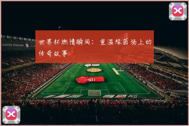 世界杯燃情瞬间:重温绿茵场上的传奇故事
