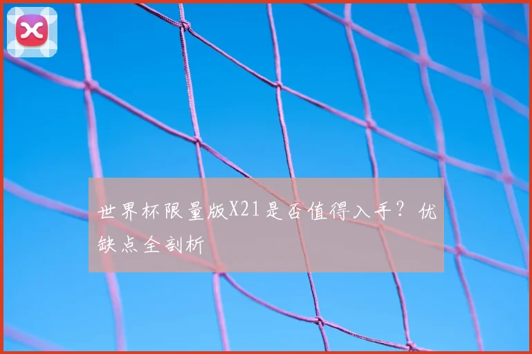 世界杯限量版X21是否值得入手？优缺点全剖析