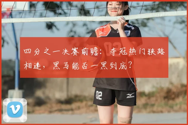 四分之一决赛前瞻：夺冠热门狭路相逢，黑马能否一黑到底？