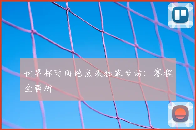 世界杯时间地点表独家专访:赛程全解析