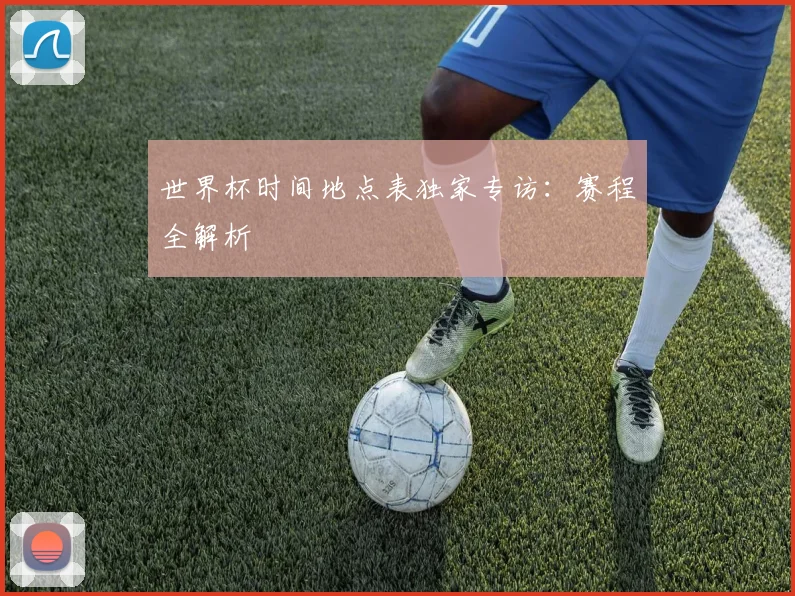 世界杯时间地点表独家专访:赛程全解析