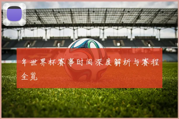 年世界杯赛事时间深度解析与赛程全览