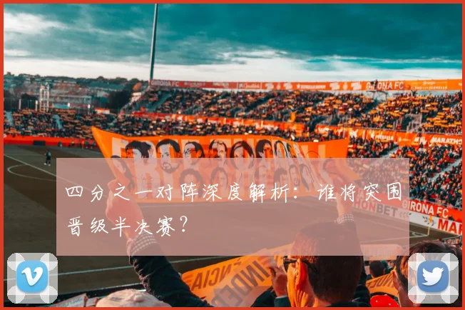 四分之一对阵深度解析：谁将突围晋级半决赛？
