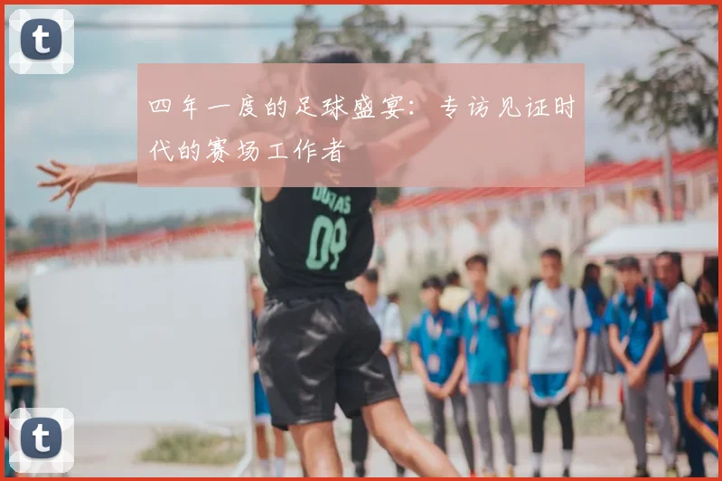 四年一度的足球盛宴：专访见证时代的赛场工作者