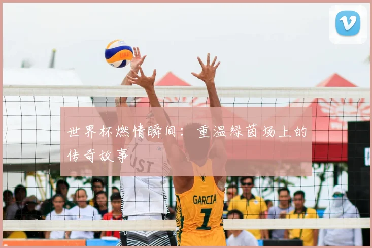 世界杯燃情瞬间:重温绿茵场上的传奇故事