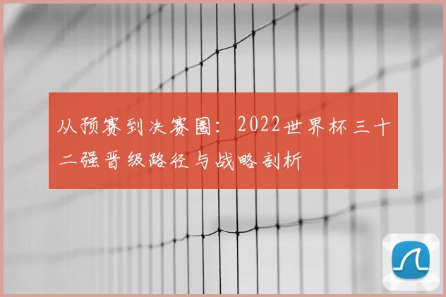 从预赛到决赛圈:2022世界杯三十二强晋级路径与战略剖析