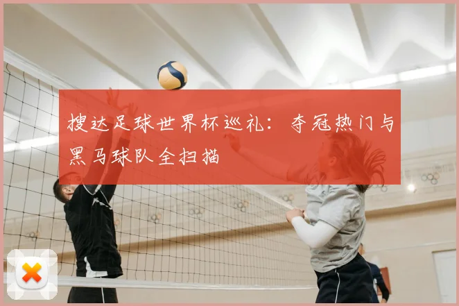 搜达足球世界杯巡礼：夺冠热门与黑马球队全扫描