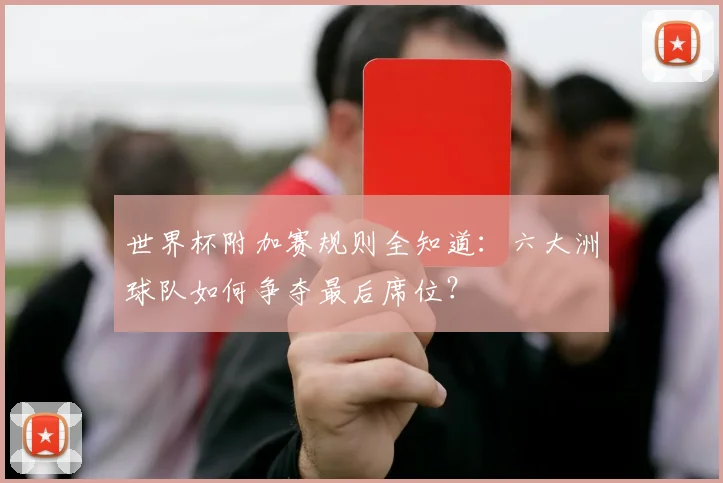 世界杯附加赛规则全知道：六大洲球队如何争夺最后席位？