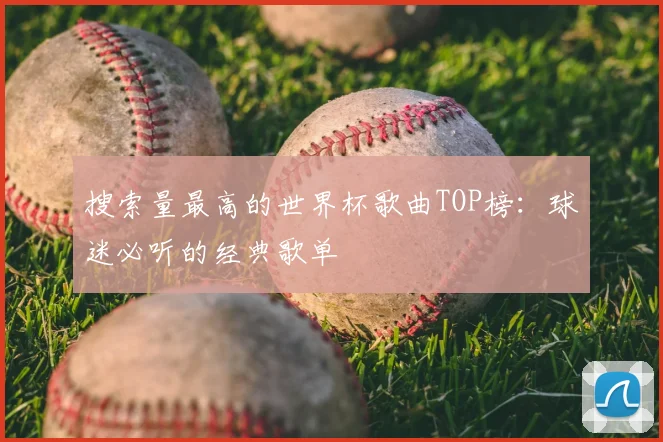 搜索量最高的世界杯歌曲TOP榜：球迷必听的经典歌单