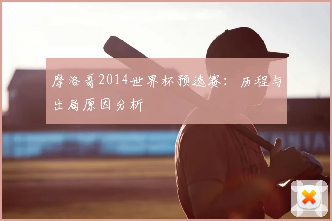 摩洛哥2014世界杯预选赛：历程与出局原因分析