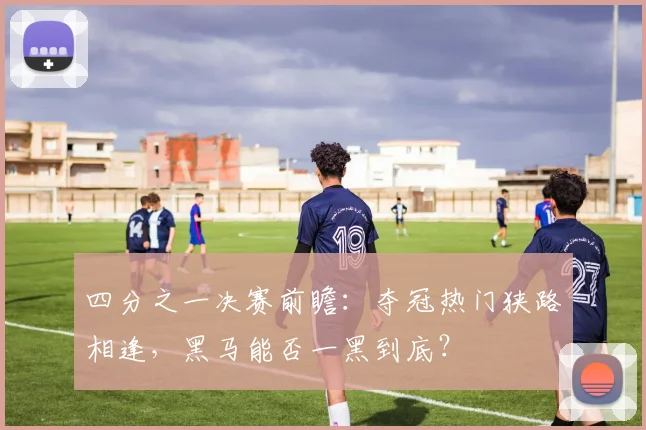 四分之一决赛前瞻：夺冠热门狭路相逢，黑马能否一黑到底？
