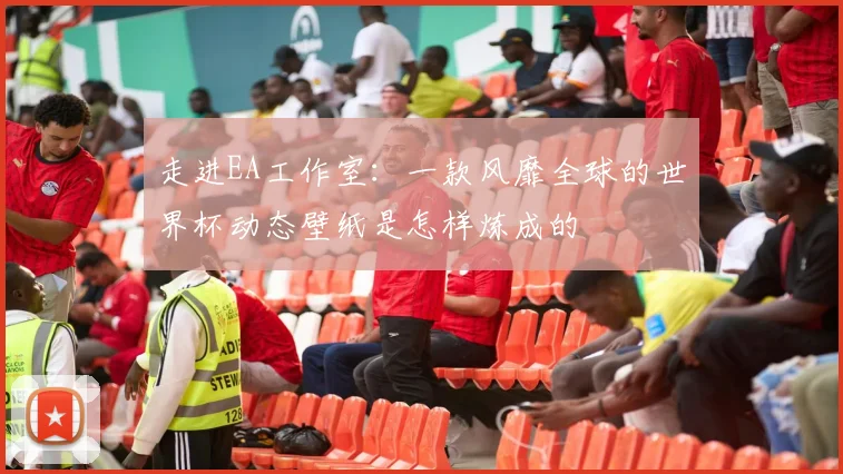 走进EA工作室：一款风靡全球的世界杯动态壁纸是怎样炼成的