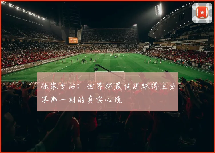 独家专访:世界杯最佳进球得主分享那一刻的真实心境