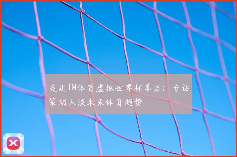 走进IM体育虚拟世界杯幕后：专访策划人谈未来体育趋势