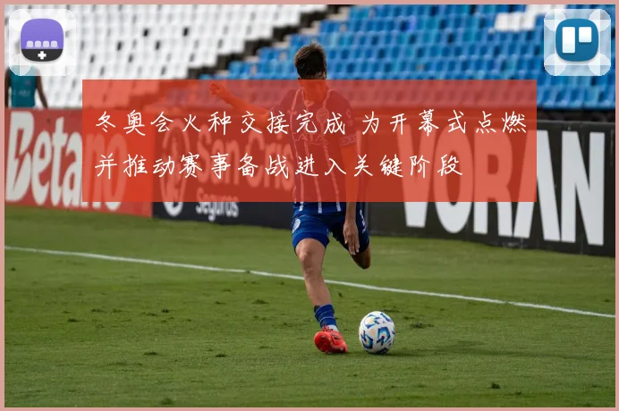 冬奥会火种交接完成 为开幕式点燃并推动赛事备战进入关键阶段