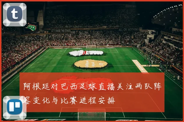 阿根廷对巴西足球直播关注两队阵容变化与比赛进程安排