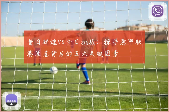 昔日辉煌vs今日挑战：探寻意甲联赛衰落背后的五大关键因素