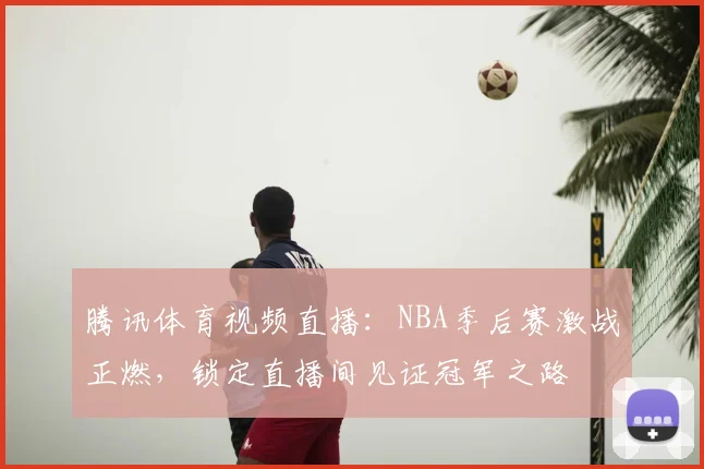 腾讯体育视频直播：NBA季后赛激战正燃，锁定直播间见证冠军之路