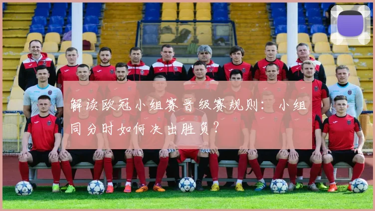 解读欧冠小组赛晋级赛规则：小组同分时如何决出胜负？