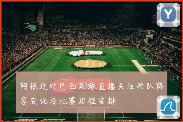 阿根廷对巴西足球直播关注两队阵容变化与比赛进程安排
