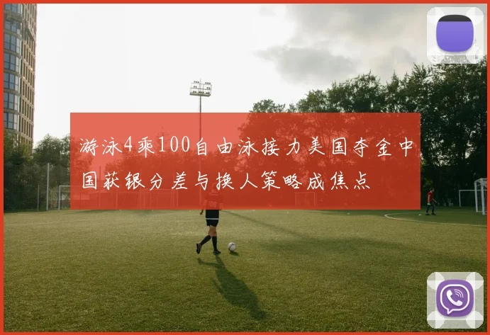 游泳4乘100自由泳接力美国夺金中国获银分差与换人策略成焦点