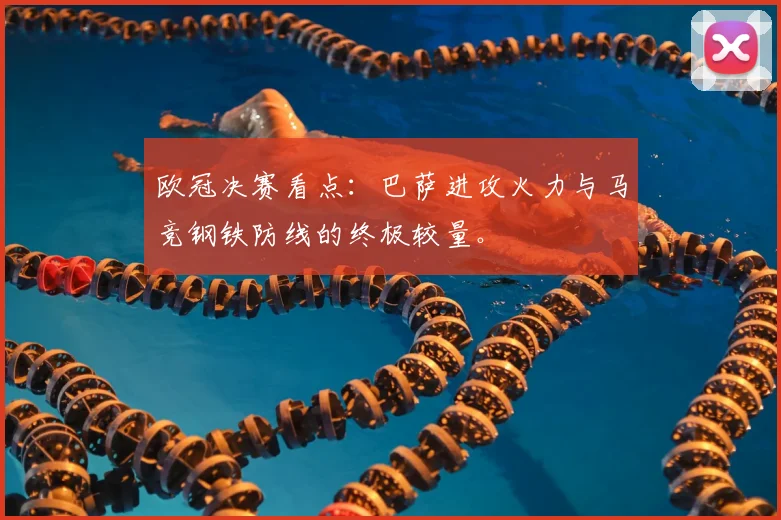 欧冠决赛看点：巴萨进攻火力与马竞钢铁防线的终极较量。