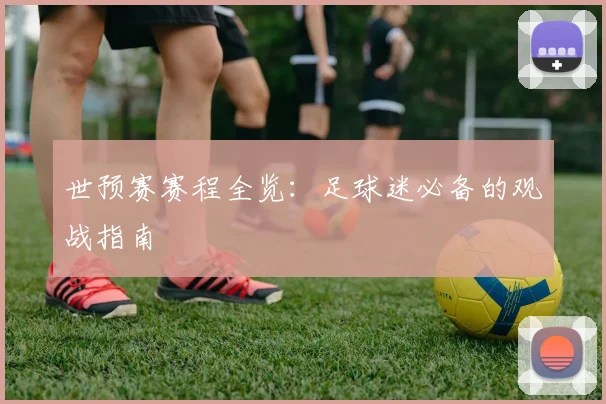 世预赛赛程全览:足球迷必备的观战指南