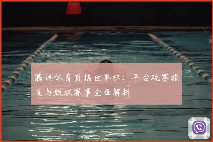 腾讯体育直播世界杯：平台观赛指南与版权赛事全面解析