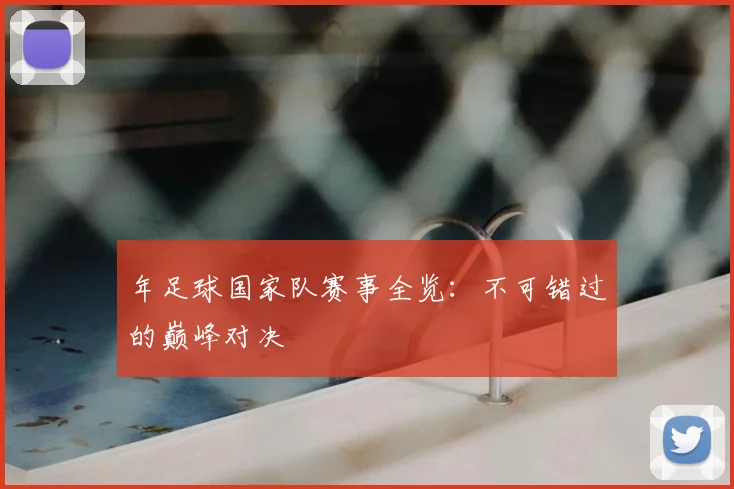 年足球国家队赛事全览:不可错过的巅峰对决
