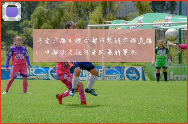 河南广播电视台都市频道在线直播：中超焦点战河南队最新赛况