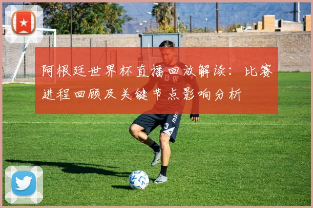 阿根廷世界杯直播回放解读：比赛进程回顾及关键节点影响分析