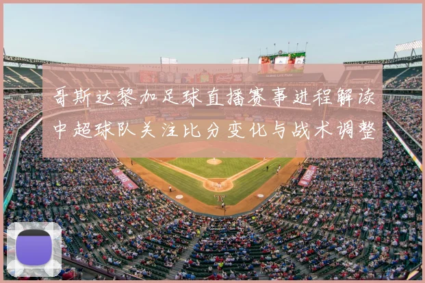 哥斯达黎加足球直播赛事进程解读中超球队关注比分变化与战术调整看点