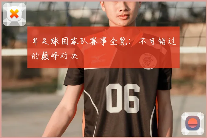 年足球国家队赛事全览:不可错过的巅峰对决
