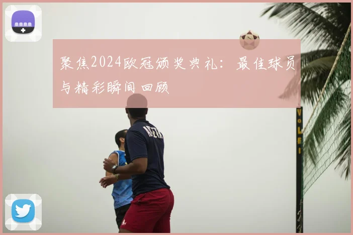 聚焦2024欧冠颁奖典礼：最佳球员与精彩瞬间回顾