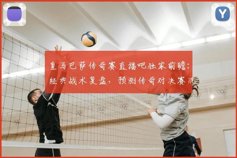 皇马巴萨传奇赛直播吧独家前瞻：经典战术复盘，预测传奇对决赛况