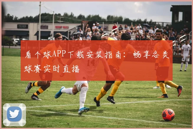 看个球APP下载安装指南:畅享各类球赛实时直播