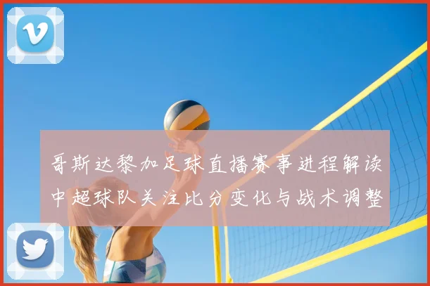 哥斯达黎加足球直播赛事进程解读中超球队关注比分变化与战术调整看点