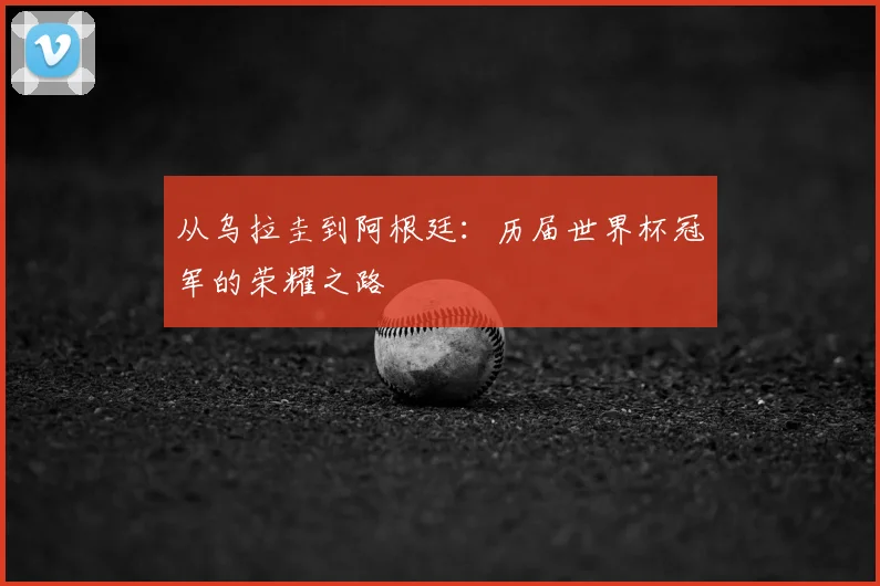 从乌拉圭到阿根廷:历届世界杯冠军的荣耀之路