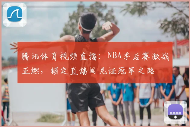 腾讯体育视频直播：NBA季后赛激战正燃，锁定直播间见证冠军之路